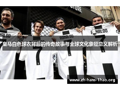 皇马白色球衣背后的传奇故事与全球文化象征意义解析 皇马白色球衣背后的传奇故事与全球文化象征意义解析