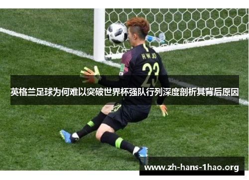 英格兰足球为何难以突破世界杯强队行列深度剖析其背后原因