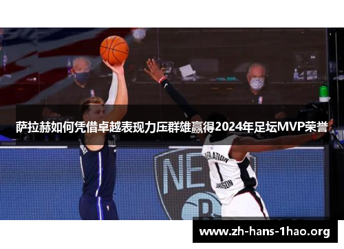 萨拉赫如何凭借卓越表现力压群雄赢得2024年足坛MVP荣誉