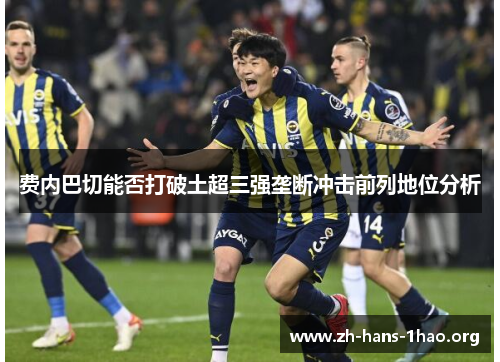 费内巴切能否打破土超三强垄断冲击前列地位分析