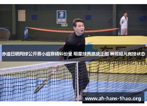 赤道日晒网球公开赛小组赛精彩纷呈 明星球员激战正酣 展现超凡竞技状态