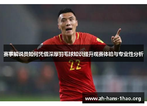 赛事解说员如何凭借深厚羽毛球知识提升观赛体验与专业性分析
