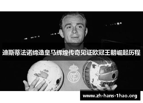 迪斯蒂法诺缔造皇马辉煌传奇见证欧冠王朝崛起历程