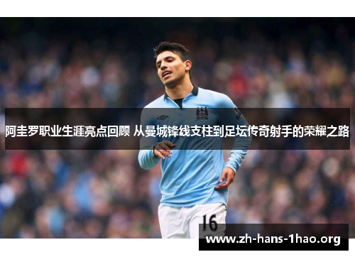 阿圭罗职业生涯亮点回顾 从曼城锋线支柱到足坛传奇射手的荣耀之路