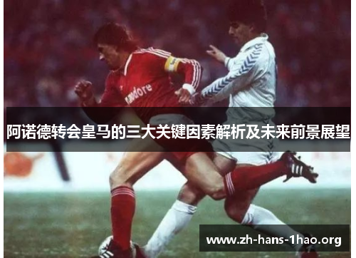 阿诺德转会皇马的三大关键因素解析及未来前景展望 阿诺德转会皇马的三大关键因素解析及未来前景展望