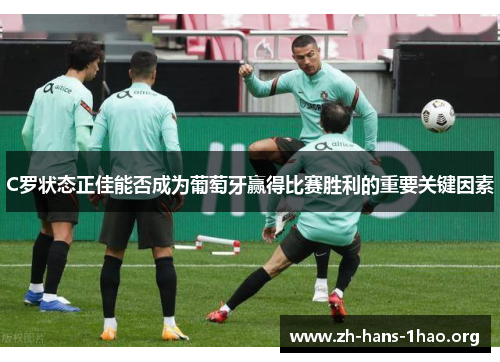 C罗状态正佳能否成为葡萄牙赢得比赛胜利的重要关键因素