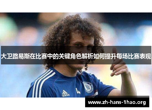 大卫路易斯在比赛中的关键角色解析如何提升每场比赛表现