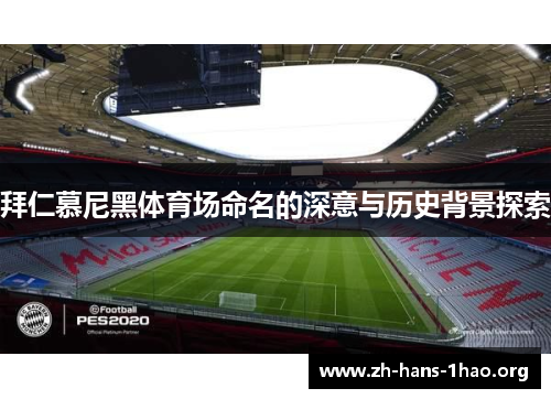 拜仁慕尼黑体育场命名的深意与历史背景探索 拜仁慕尼黑体育场命名的深意与历史背景探索