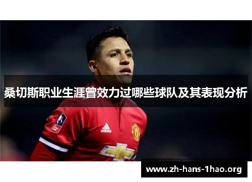 桑切斯职业生涯曾效力过哪些球队及其表现分析 桑切斯职业生涯曾效力过哪些球队及其表现分析